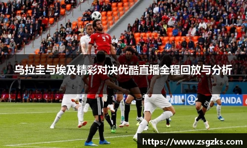 乌拉圭与埃及精彩对决优酷直播全程回放与分析